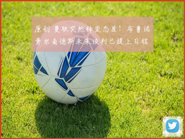 原创 曼联突然转变态度！布鲁诺・费尔南德斯未来谈判已提上日程