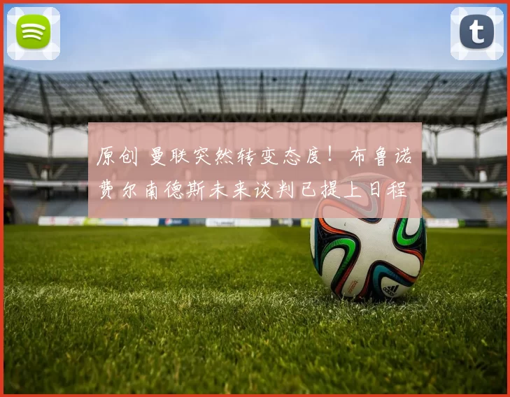 原创 曼联突然转变态度！布鲁诺・费尔南德斯未来谈判已提上日程