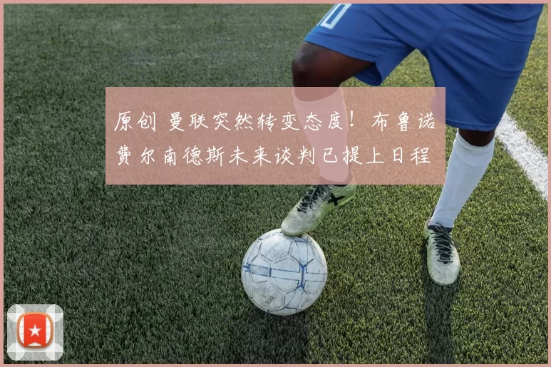 原创 曼联突然转变态度！布鲁诺・费尔南德斯未来谈判已提上日程