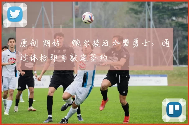 原创 朗佐・鲍尔接近加盟勇士，通过体检即可敲定签约