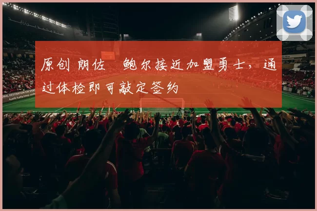 原创 朗佐・鲍尔接近加盟勇士，通过体检即可敲定签约