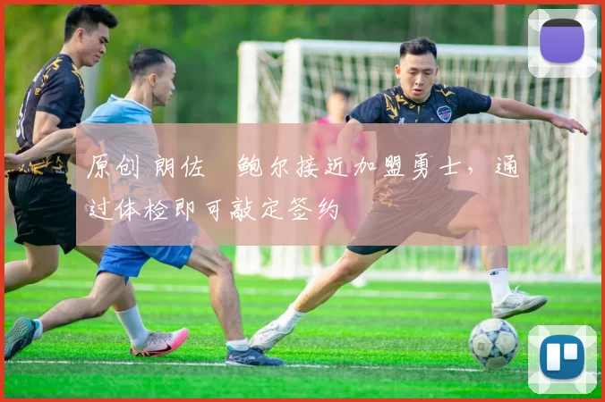 原创 朗佐・鲍尔接近加盟勇士，通过体检即可敲定签约