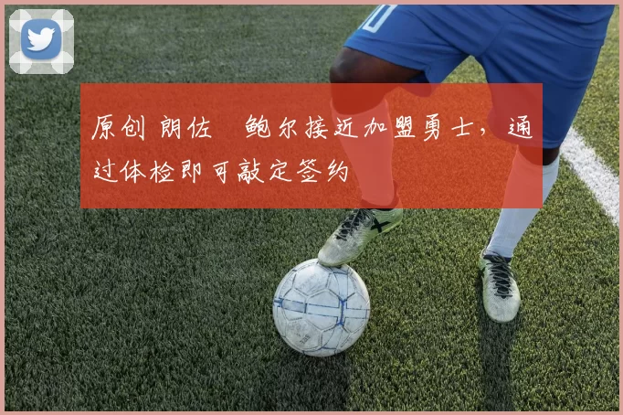 原创 朗佐・鲍尔接近加盟勇士，通过体检即可敲定签约