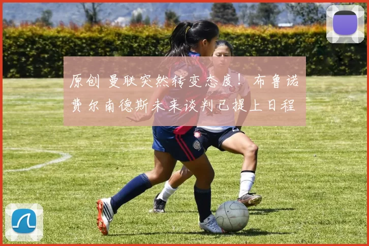 原创 曼联突然转变态度！布鲁诺・费尔南德斯未来谈判已提上日程