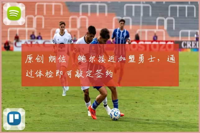 原创 朗佐・鲍尔接近加盟勇士，通过体检即可敲定签约