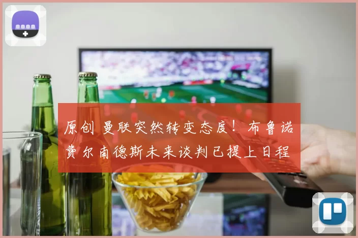 原创 曼联突然转变态度！布鲁诺・费尔南德斯未来谈判已提上日程