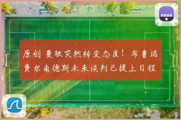 原创 曼联突然转变态度！布鲁诺・费尔南德斯未来谈判已提上日程