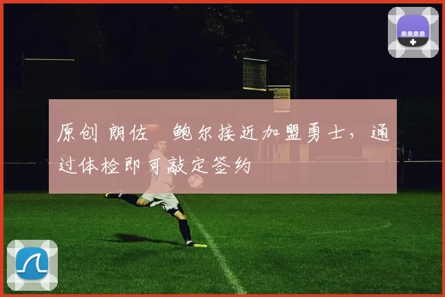 原创 朗佐・鲍尔接近加盟勇士，通过体检即可敲定签约