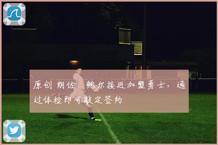 原创 朗佐・鲍尔接近加盟勇士，通过体检即可敲定签约