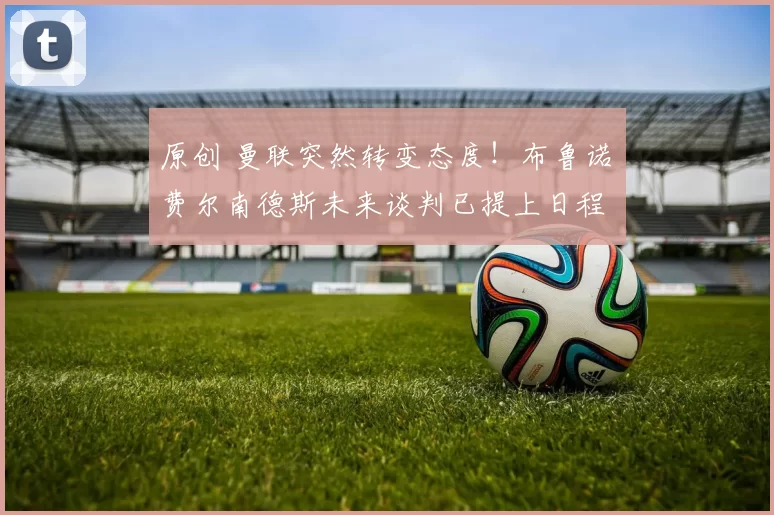 原创 曼联突然转变态度！布鲁诺・费尔南德斯未来谈判已提上日程