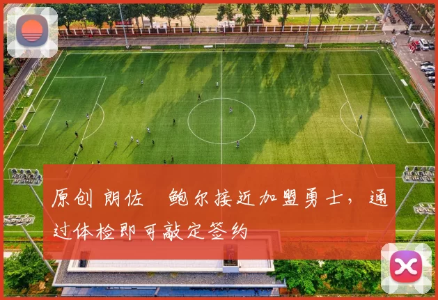 原创 朗佐・鲍尔接近加盟勇士，通过体检即可敲定签约