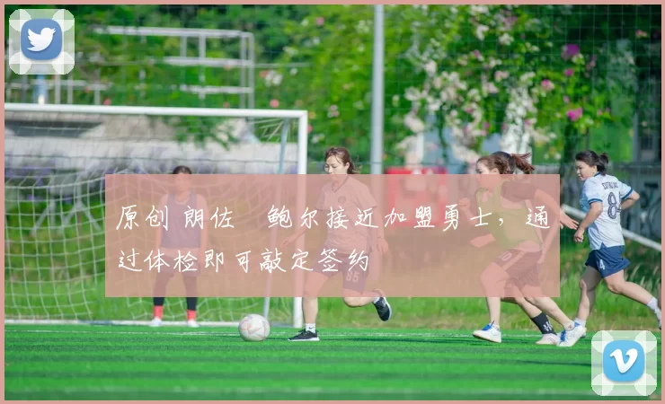 原创 朗佐・鲍尔接近加盟勇士，通过体检即可敲定签约