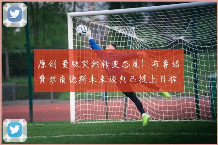 原创 曼联突然转变态度！布鲁诺・费尔南德斯未来谈判已提上日程