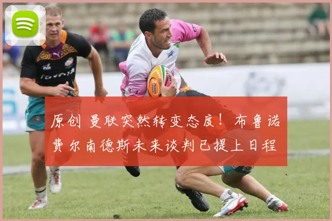 原创 曼联突然转变态度！布鲁诺・费尔南德斯未来谈判已提上日程