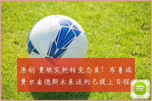 原创 曼联突然转变态度！布鲁诺・费尔南德斯未来谈判已提上日程