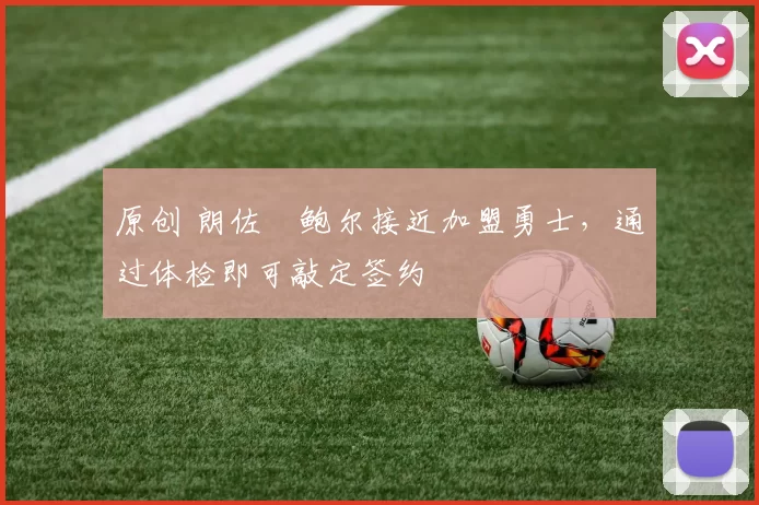 原创 朗佐・鲍尔接近加盟勇士，通过体检即可敲定签约