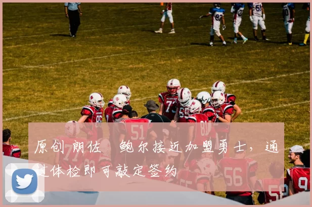 原创 朗佐・鲍尔接近加盟勇士，通过体检即可敲定签约