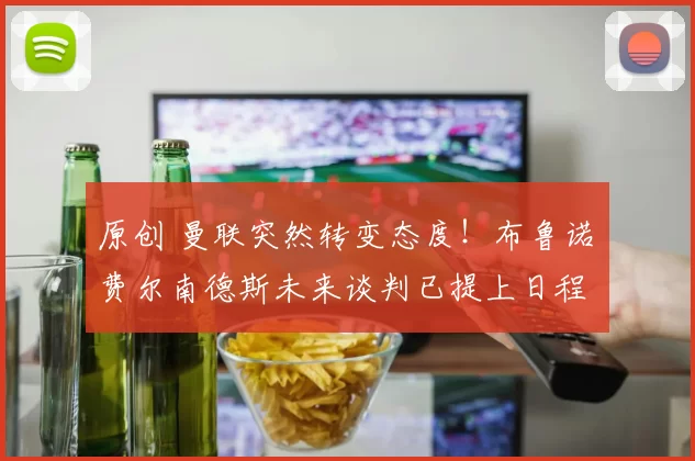 原创 曼联突然转变态度！布鲁诺・费尔南德斯未来谈判已提上日程