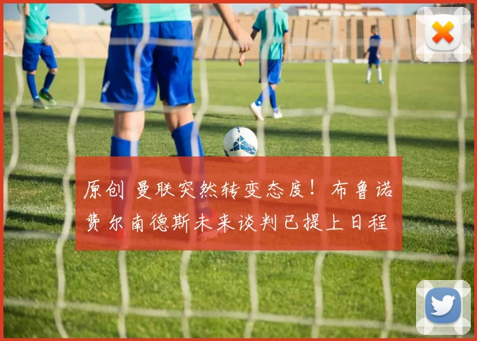 原创 曼联突然转变态度！布鲁诺・费尔南德斯未来谈判已提上日程