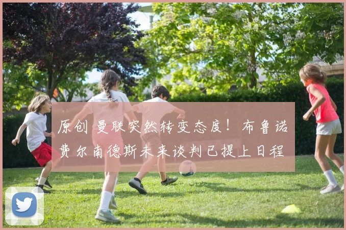 原创 曼联突然转变态度！布鲁诺・费尔南德斯未来谈判已提上日程