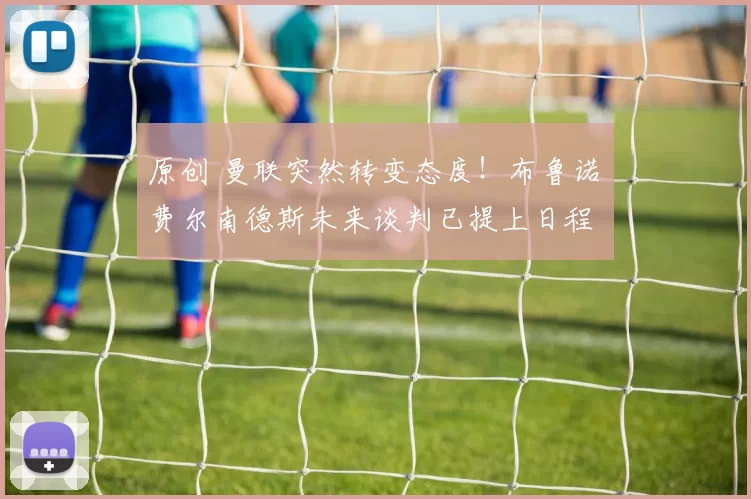 原创 曼联突然转变态度！布鲁诺・费尔南德斯未来谈判已提上日程