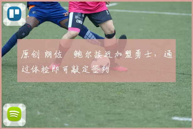 原创 朗佐・鲍尔接近加盟勇士，通过体检即可敲定签约