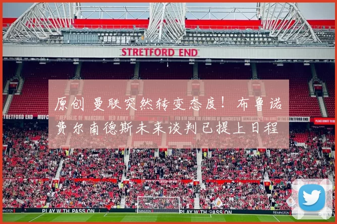 原创 曼联突然转变态度！布鲁诺・费尔南德斯未来谈判已提上日程