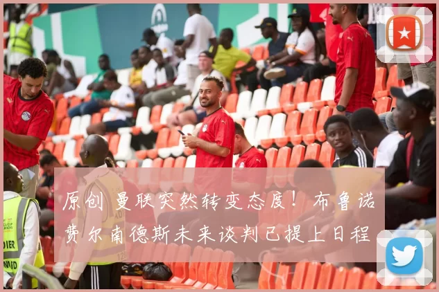 原创 曼联突然转变态度！布鲁诺・费尔南德斯未来谈判已提上日程