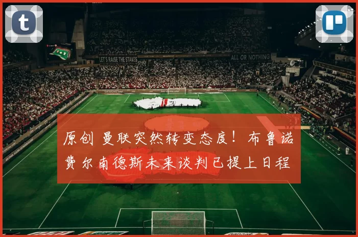 原创 曼联突然转变态度！布鲁诺・费尔南德斯未来谈判已提上日程