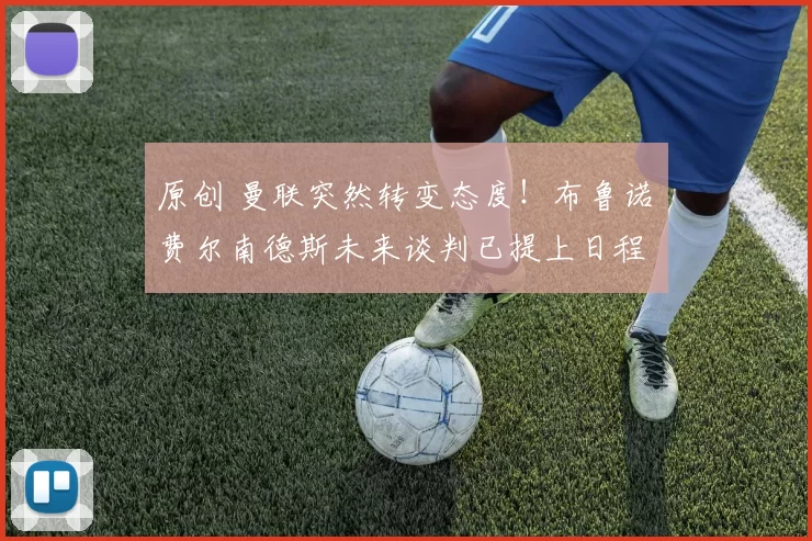 原创 曼联突然转变态度！布鲁诺・费尔南德斯未来谈判已提上日程