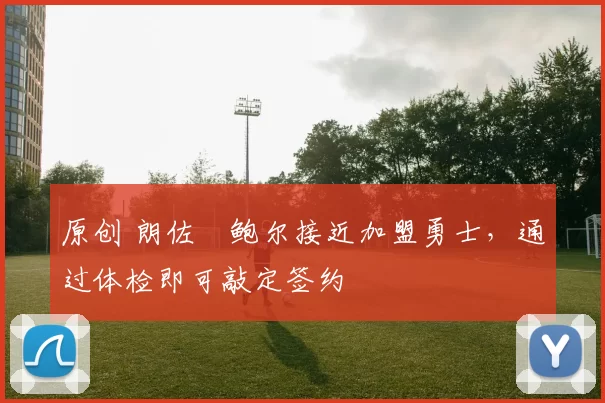 原创 朗佐・鲍尔接近加盟勇士，通过体检即可敲定签约