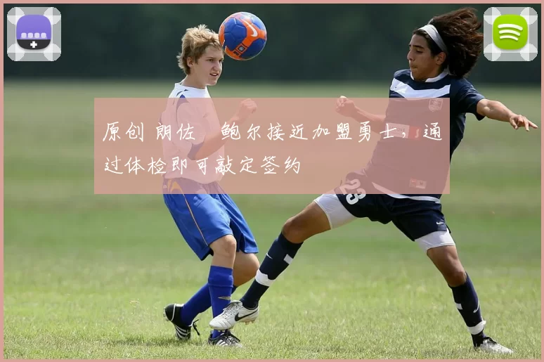 原创 朗佐・鲍尔接近加盟勇士，通过体检即可敲定签约