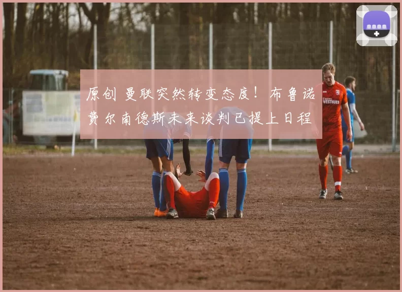 原创 曼联突然转变态度！布鲁诺・费尔南德斯未来谈判已提上日程