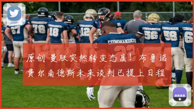 原创 曼联突然转变态度!布鲁诺・费尔南德斯未来谈判已提上日程