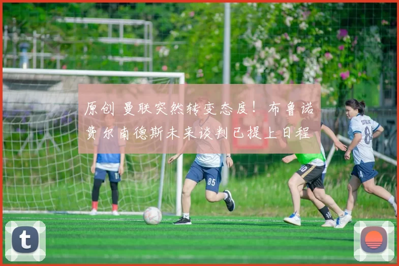 原创 曼联突然转变态度！布鲁诺・费尔南德斯未来谈判已提上日程