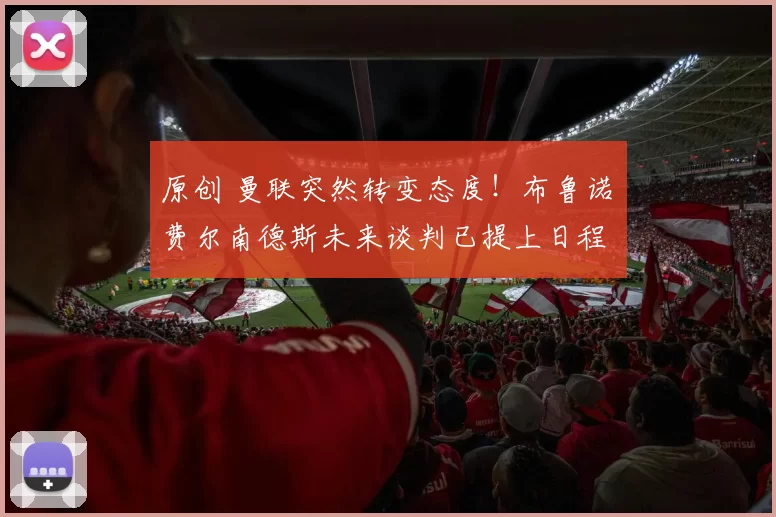 原创 曼联突然转变态度！布鲁诺・费尔南德斯未来谈判已提上日程