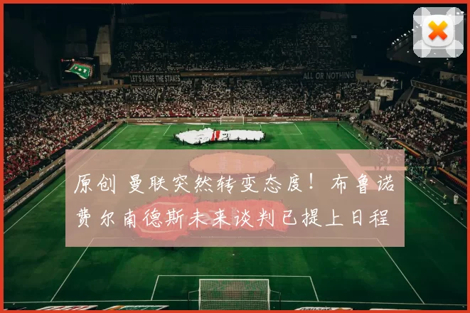 原创 曼联突然转变态度！布鲁诺・费尔南德斯未来谈判已提上日程