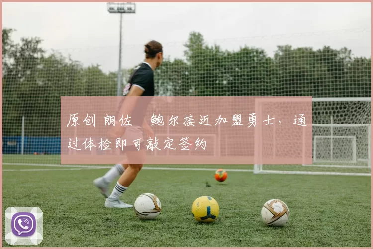 原创 朗佐・鲍尔接近加盟勇士，通过体检即可敲定签约