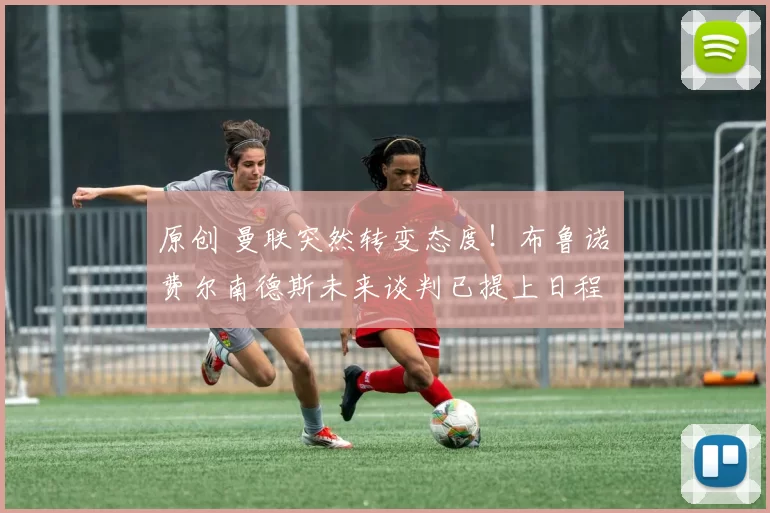 原创 曼联突然转变态度！布鲁诺・费尔南德斯未来谈判已提上日程