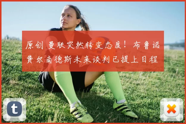 原创 曼联突然转变态度！布鲁诺・费尔南德斯未来谈判已提上日程