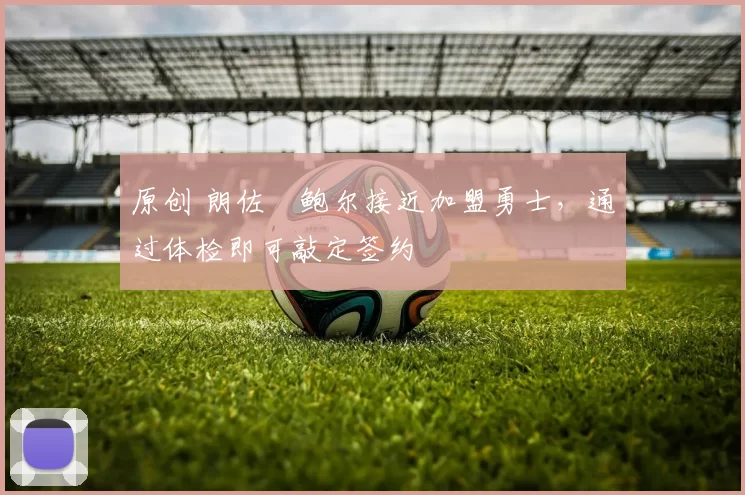 原创 朗佐・鲍尔接近加盟勇士，通过体检即可敲定签约