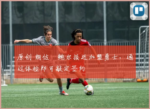 原创 朗佐・鲍尔接近加盟勇士，通过体检即可敲定签约