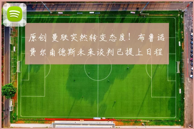 原创 曼联突然转变态度！布鲁诺・费尔南德斯未来谈判已提上日程