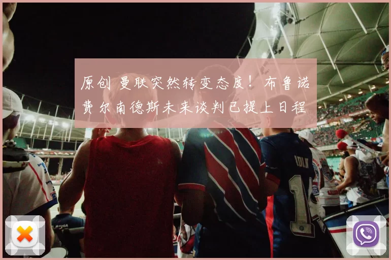 原创 曼联突然转变态度！布鲁诺・费尔南德斯未来谈判已提上日程