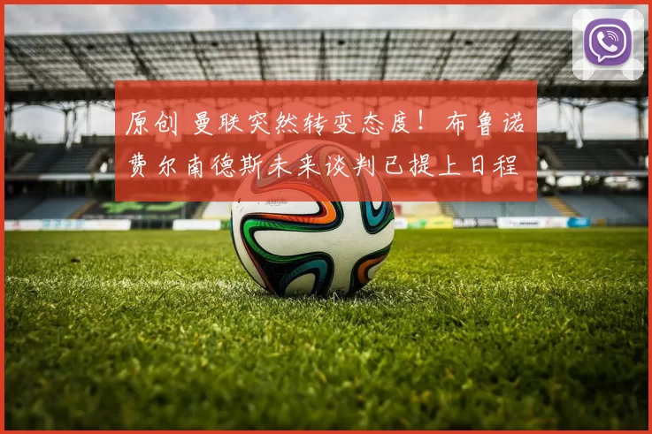 原创 曼联突然转变态度！布鲁诺・费尔南德斯未来谈判已提上日程