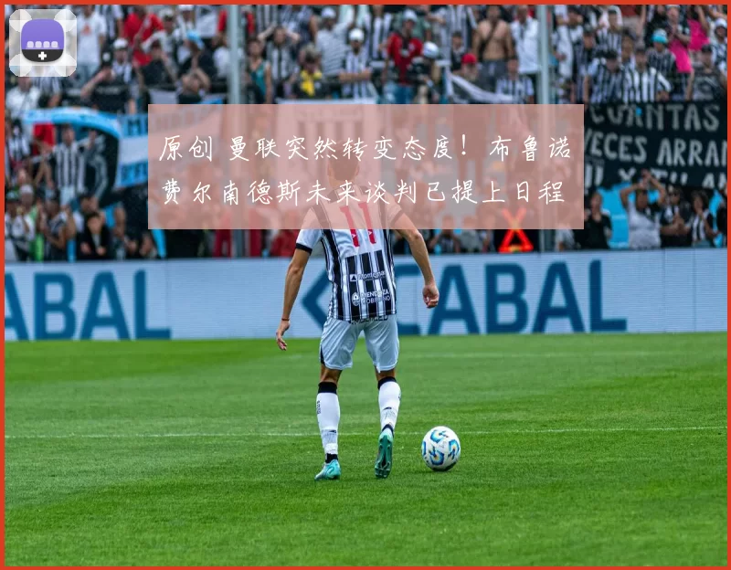 原创 曼联突然转变态度！布鲁诺・费尔南德斯未来谈判已提上日程