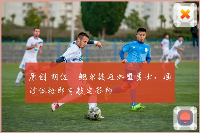 原创 朗佐・鲍尔接近加盟勇士，通过体检即可敲定签约