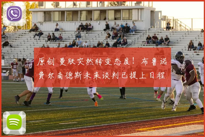 原创 曼联突然转变态度！布鲁诺・费尔南德斯未来谈判已提上日程