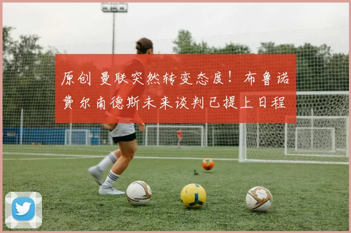 原创 曼联突然转变态度!布鲁诺・费尔南德斯未来谈判已提上日程