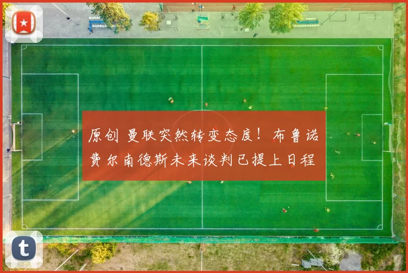 原创 曼联突然转变态度！布鲁诺・费尔南德斯未来谈判已提上日程